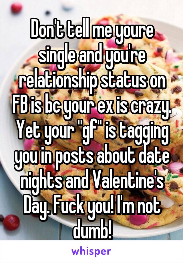 Don't tell me youre single and you're relationship status on FB is bc your ex is crazy. Yet your "gf" is tagging you in posts about date nights and Valentine's Day. Fuck you! I'm not dumb!