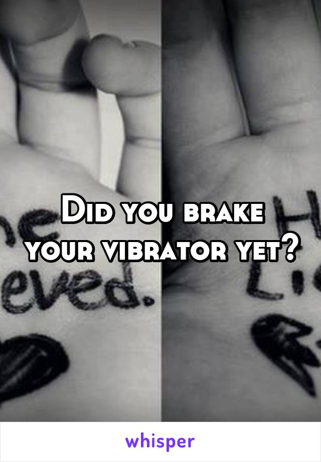Did you brake your vibrator yet?