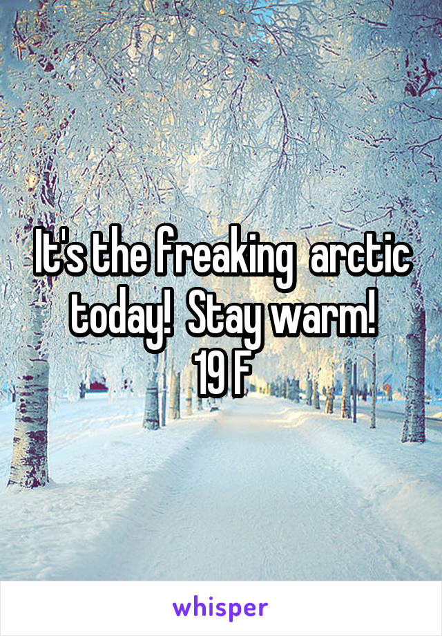 It's the freaking  arctic today!  Stay warm!
19 F