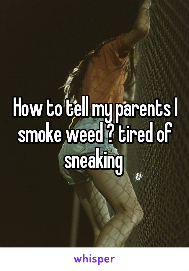 How to tell my parents I smoke weed ? tired of sneaking 