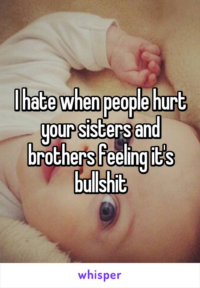 I hate when people hurt your sisters and brothers feeling it's bullshit
