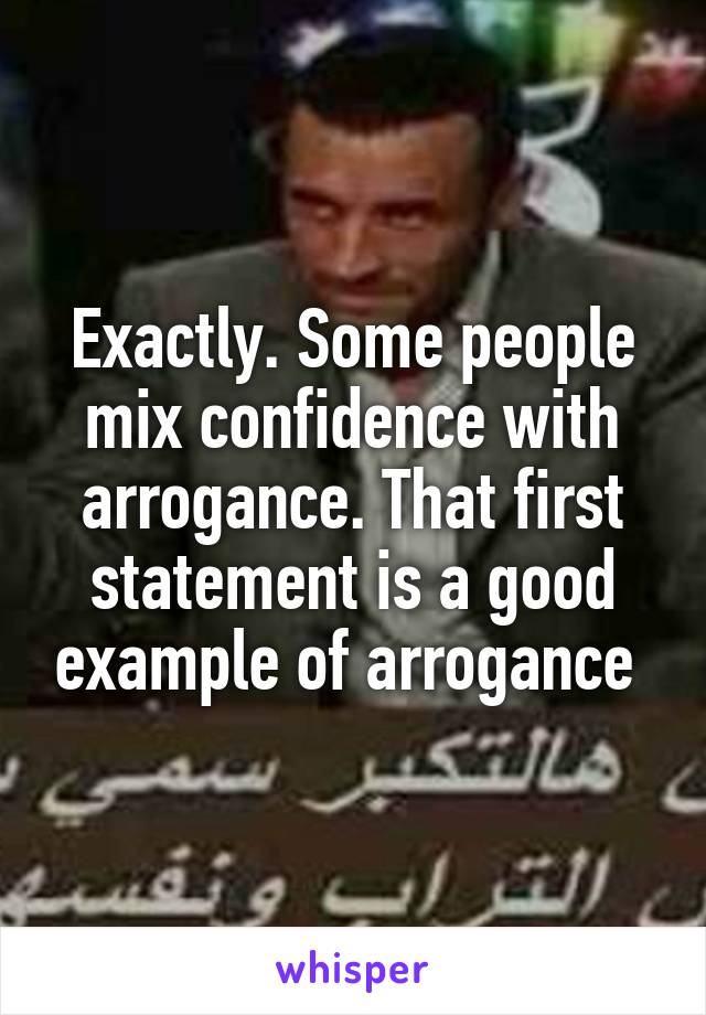 Exactly. Some people mix confidence with arrogance. That first statement is a good example of arrogance 