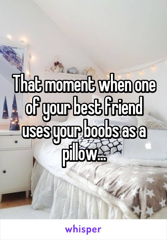 That moment when one of your best friend uses your boobs as a pillow...