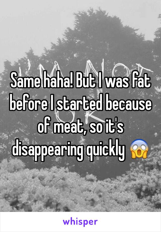 Same haha! But I was fat before I started because of meat, so it's disappearing quickly 😱