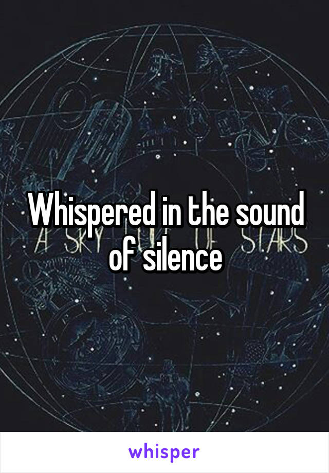 Whispered in the sound of silence