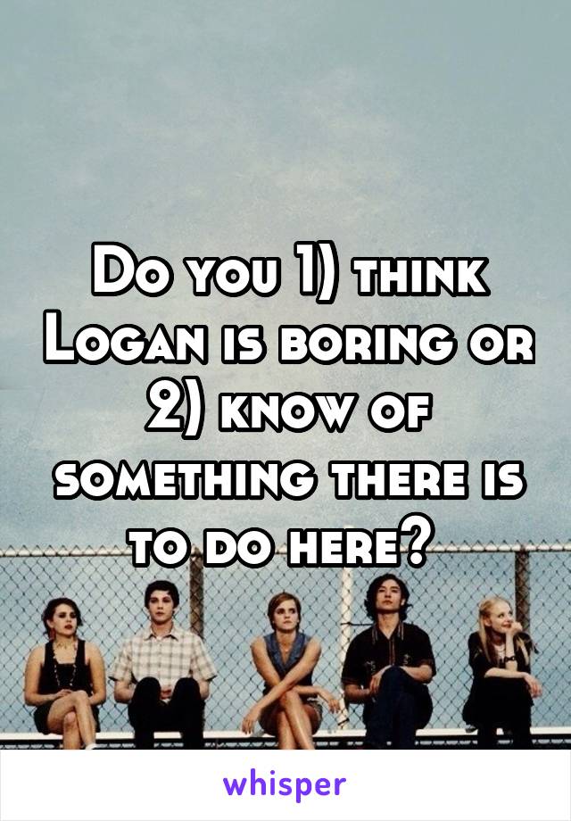 Do you 1) think Logan is boring or 2) know of something there is to do here? 