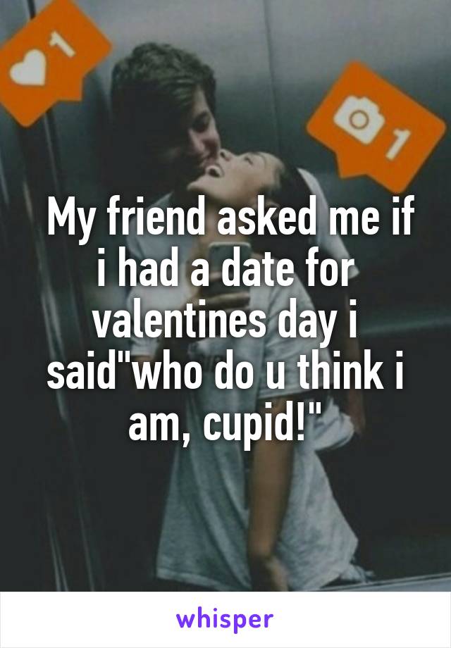 My friend asked me if i had a date for valentines day i said"who do u think i am, cupid!"