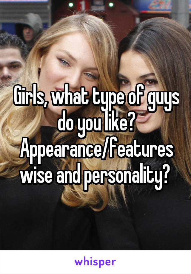 Girls, what type of guys do you like? Appearance/features wise and personality? 