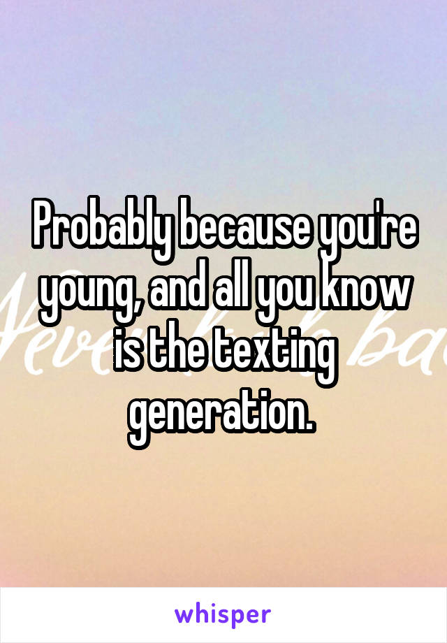 Probably because you're young, and all you know is the texting generation. 