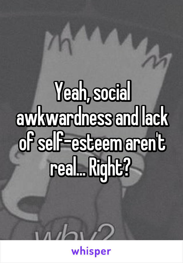 Yeah, social awkwardness and lack of self-esteem aren't real... Right? 
