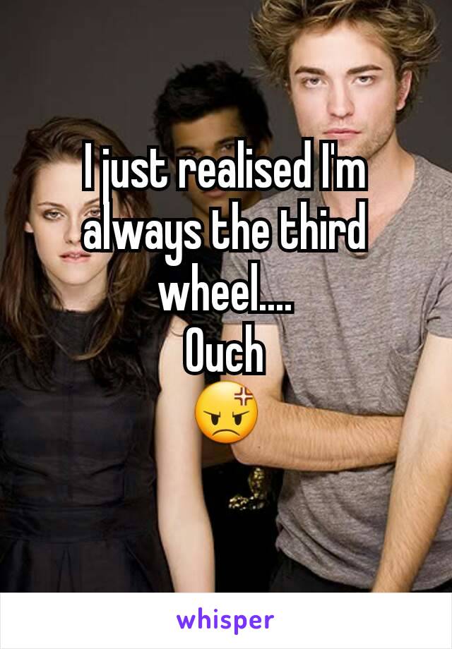 I just realised I'm always the third wheel....
Ouch
😡
