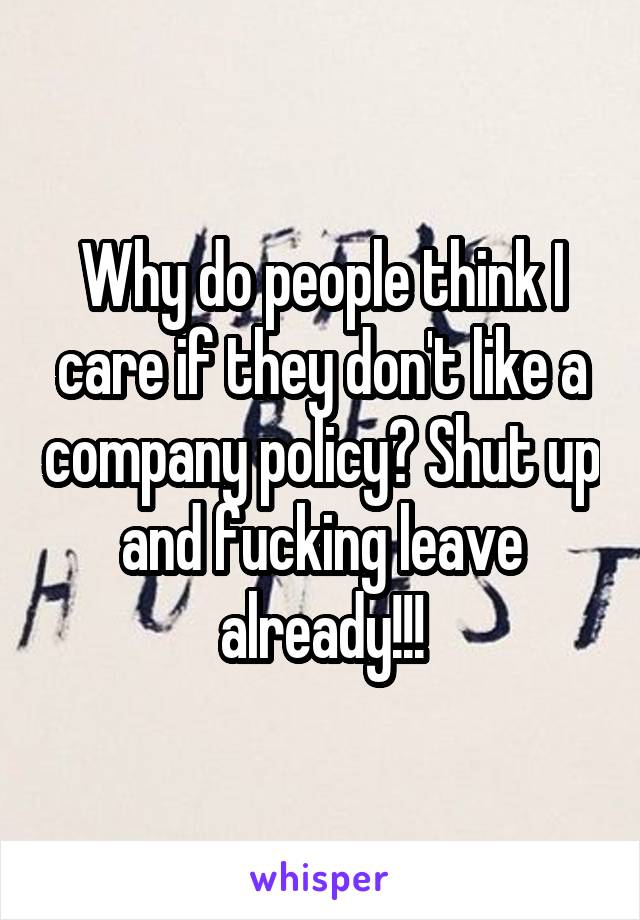 Why do people think I care if they don't like a company policy? Shut up and fucking leave already!!!