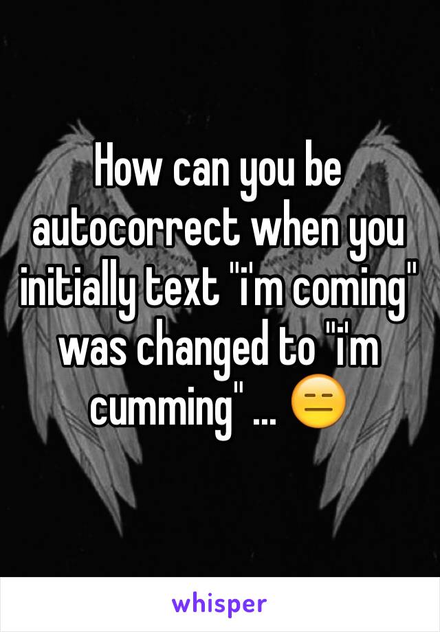 How can you be autocorrect when you initially text "i'm coming" was changed to "i'm cumming" ... 😑