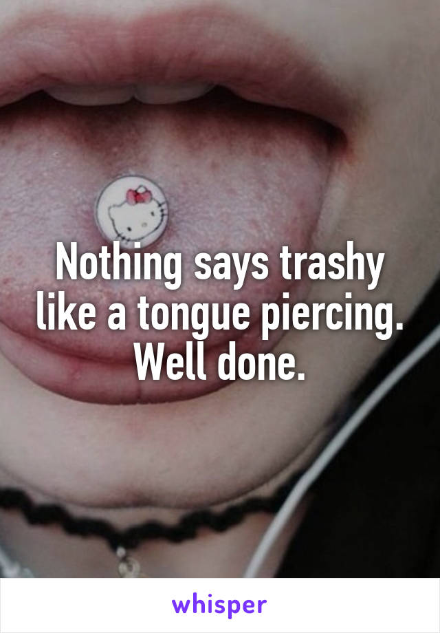 Nothing says trashy like a tongue piercing. Well done.