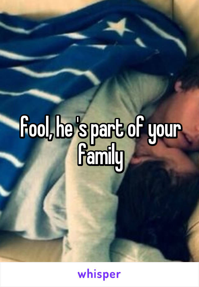 fool, he 's part of your family