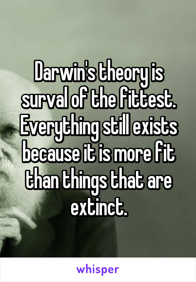 Darwin's theory is surval of the fittest. Everything still exists because it is more fit than things that are extinct.
