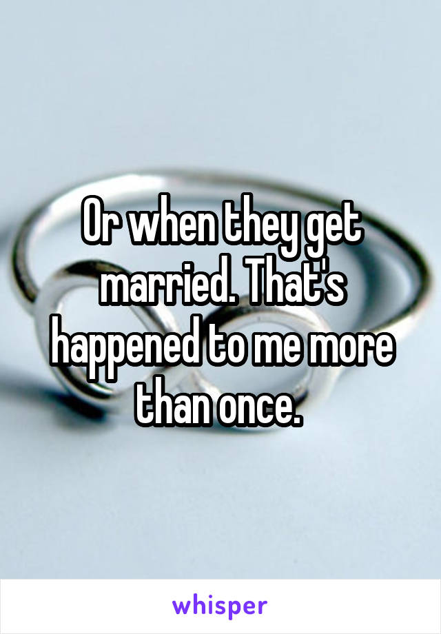 Or when they get married. That's happened to me more than once. 