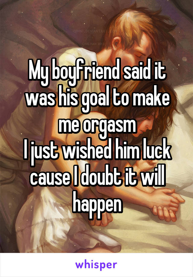 My boyfriend said it was his goal to make me orgasm
I just wished him luck cause I doubt it will happen