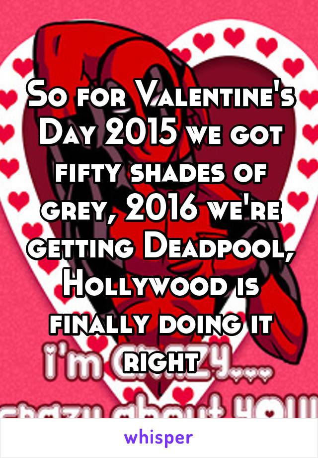 So for Valentine's Day 2015 we got fifty shades of grey, 2016 we're getting Deadpool, Hollywood is finally doing it right