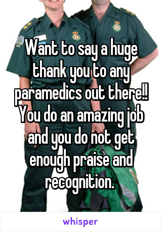 Want to say a huge thank you to any paramedics out there!! You do an amazing job and you do not get enough praise and recognition. 