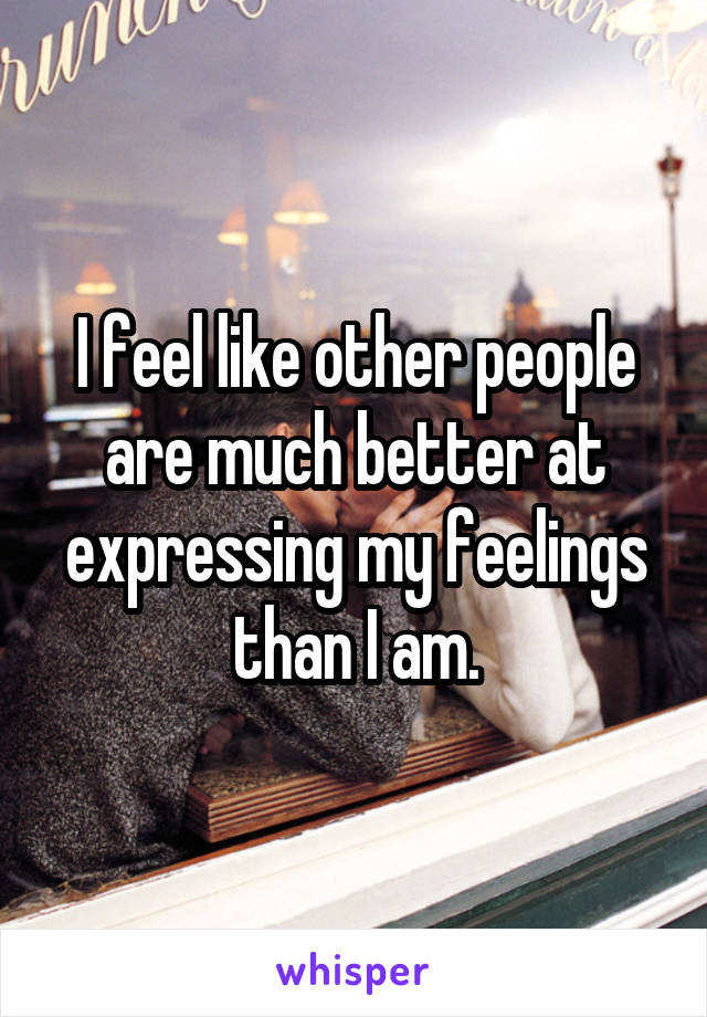 I feel like other people are much better at expressing my feelings than I am.