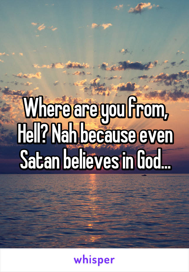 Where are you from, Hell? Nah because even Satan believes in God...