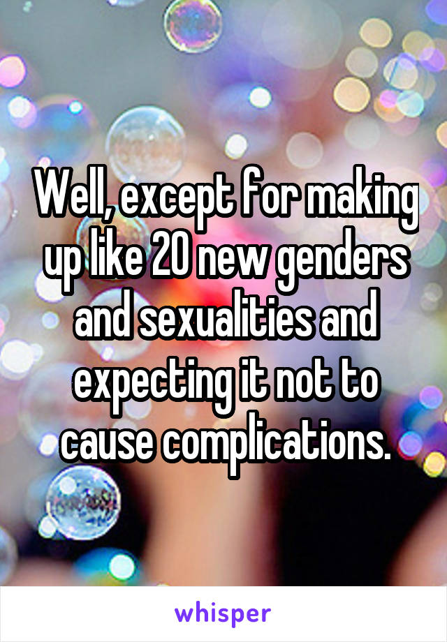 Well, except for making up like 20 new genders and sexualities and expecting it not to cause complications.