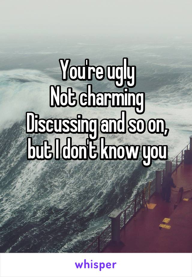 You're ugly
Not charming
Discussing and so on, but I don't know you

