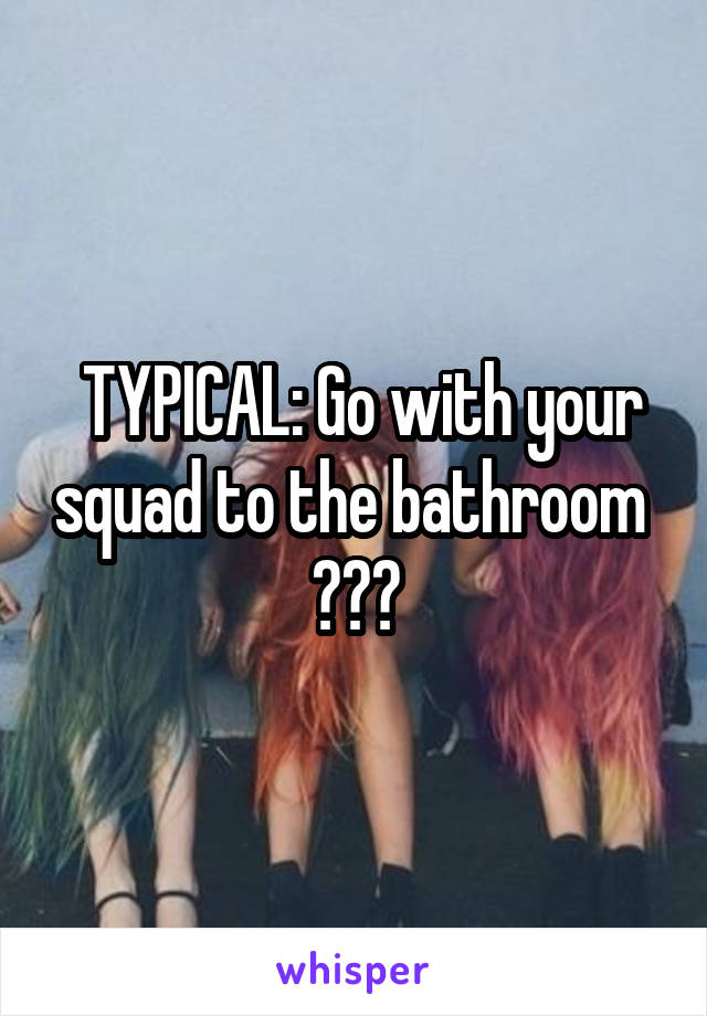  TYPICAL: Go with your squad to the bathroom 
😂😂😂