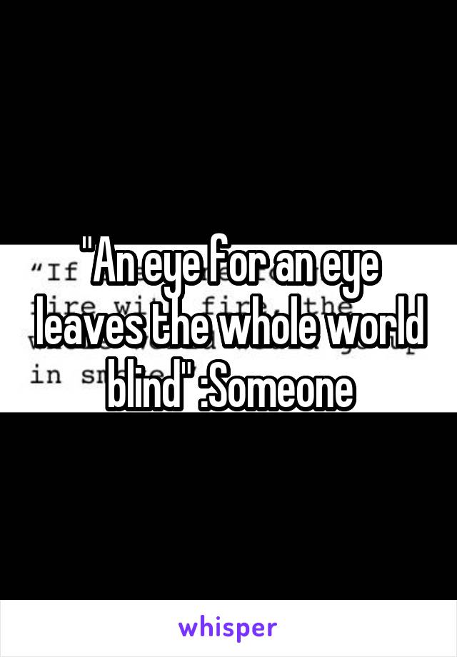"An eye for an eye leaves the whole world blind" :Someone