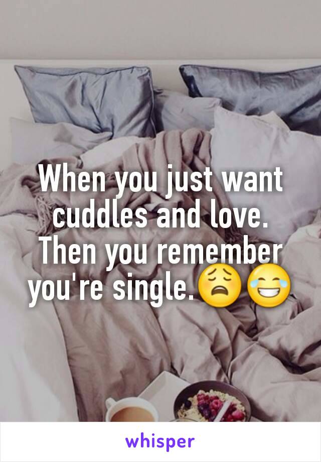 When you just want cuddles and love. Then you remember you're single.😩😂