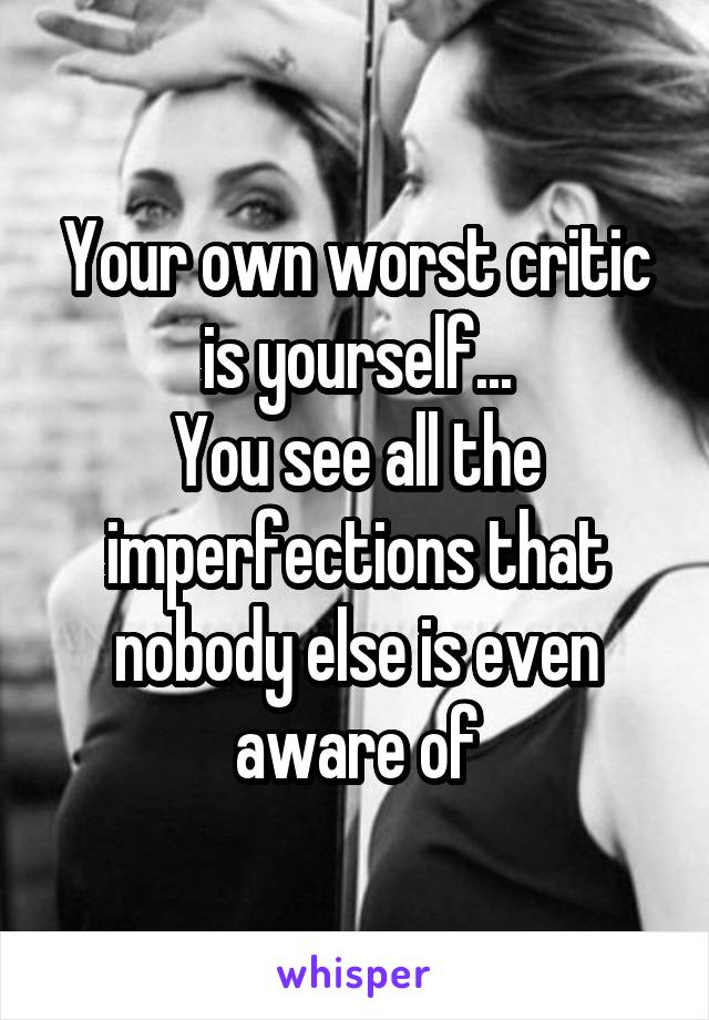 Your own worst critic is yourself...
You see all the imperfections that nobody else is even aware of