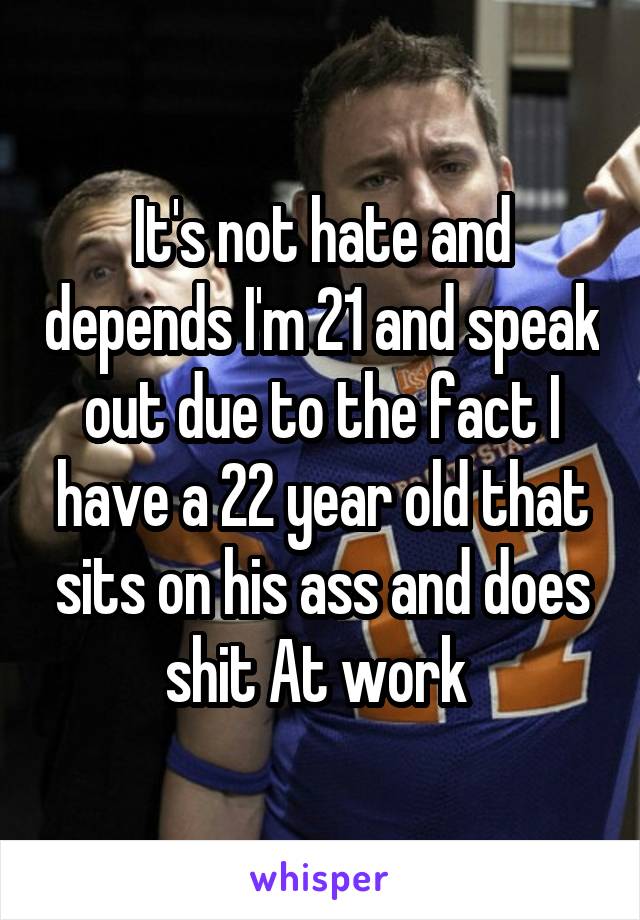 It's not hate and depends I'm 21 and speak out due to the fact I have a 22 year old that sits on his ass and does shit At work 