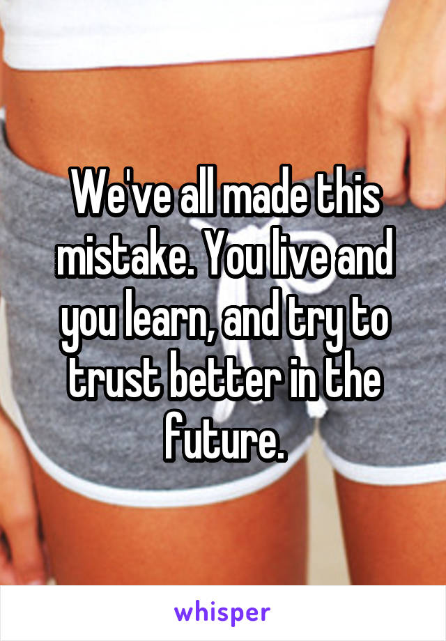 We've all made this mistake. You live and you learn, and try to trust better in the future.