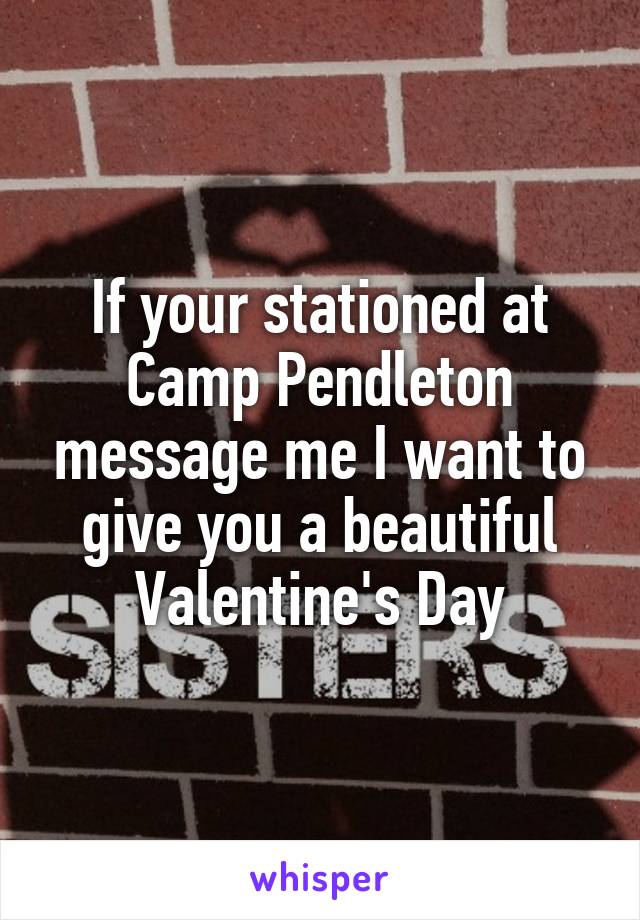 If your stationed at Camp Pendleton message me I want to give you a beautiful Valentine's Day