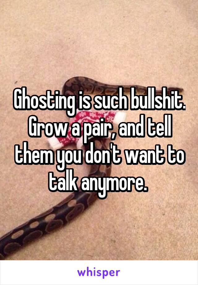 Ghosting is such bullshit. Grow a pair, and tell them you don't want to talk anymore. 