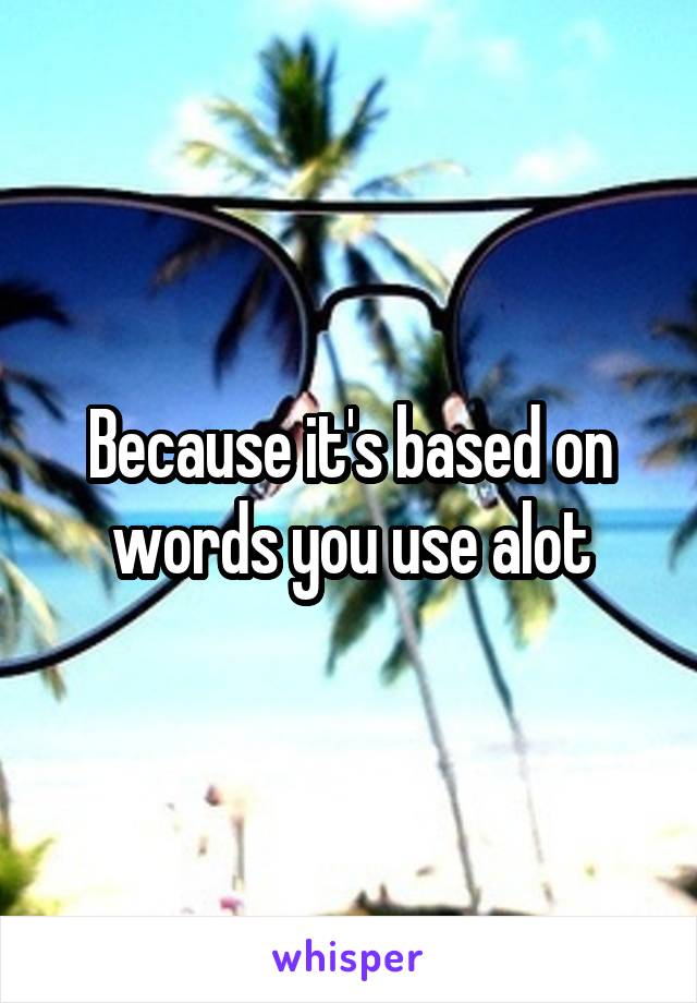Because it's based on words you use alot