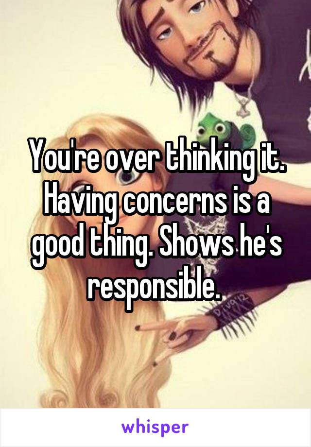 You're over thinking it. Having concerns is a good thing. Shows he's responsible. 