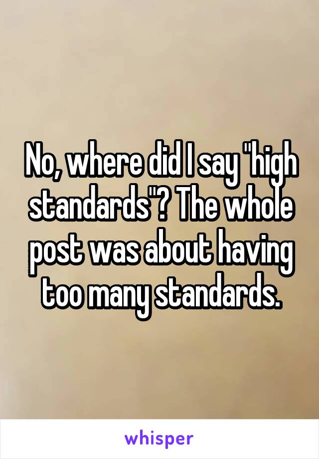 No, where did I say "high standards"? The whole post was about having too many standards.