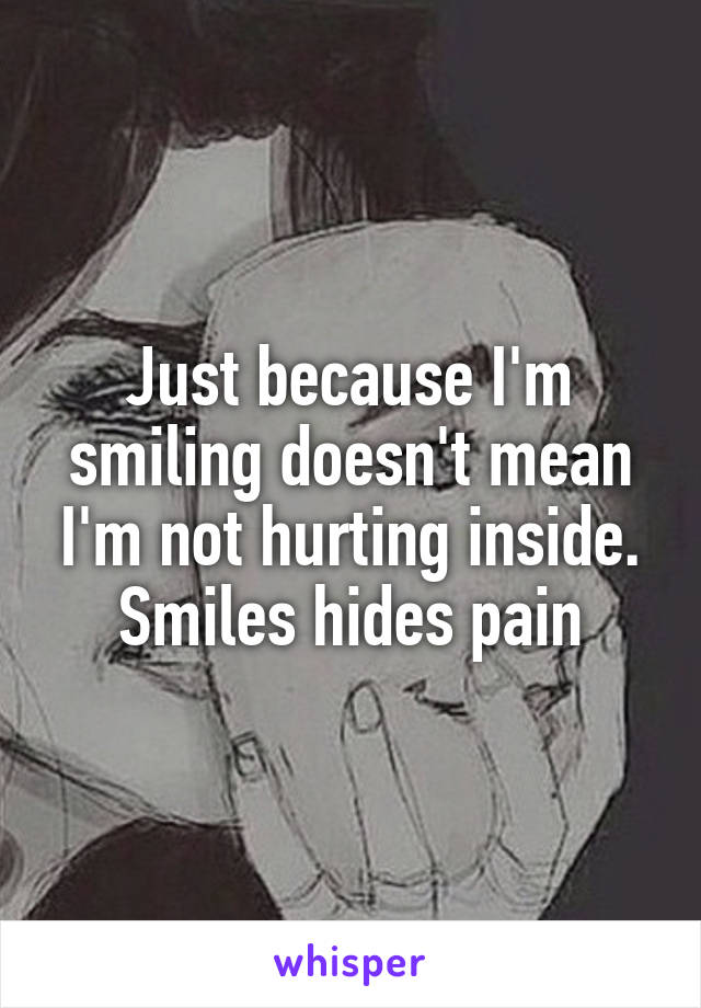Just because I'm smiling doesn't mean I'm not hurting inside. Smiles hides pain