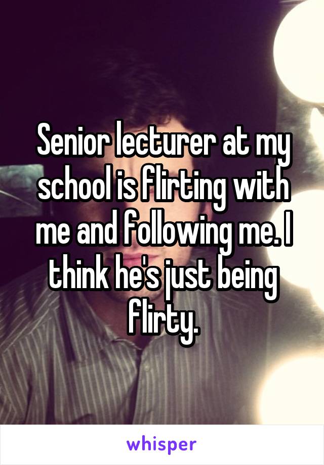 Senior lecturer at my school is flirting with me and following me. I think he's just being flirty.