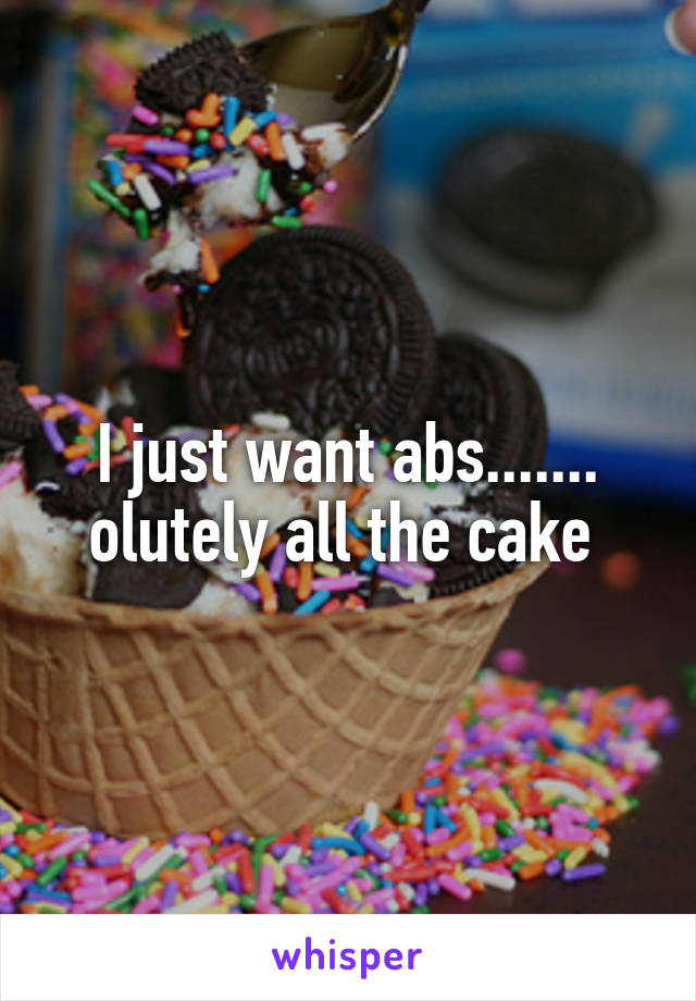 I just want abs.......
olutely all the cake 