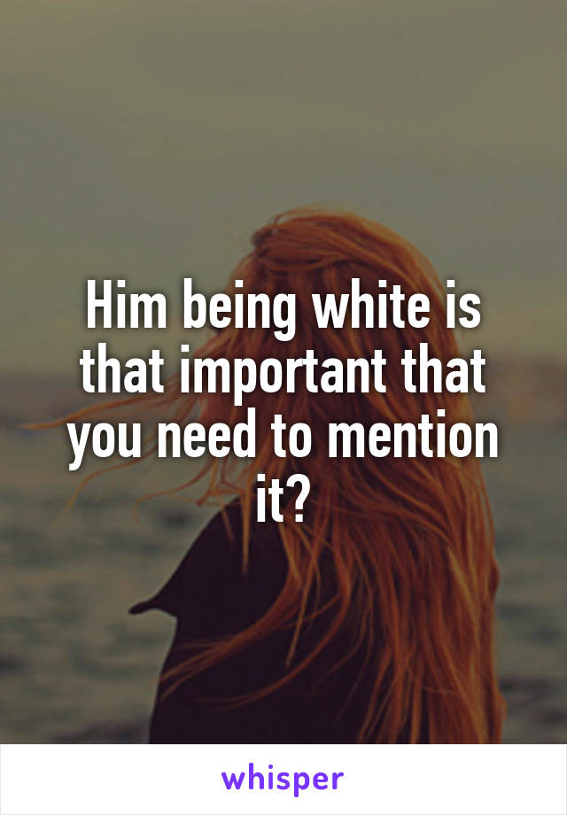 Him being white is that important that you need to mention it?