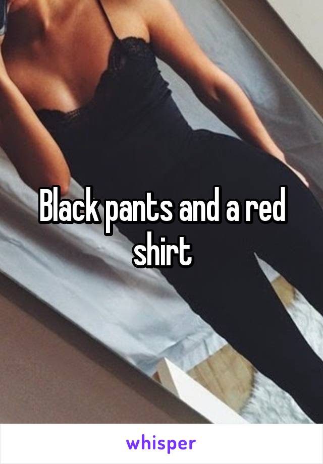 Black pants and a red shirt