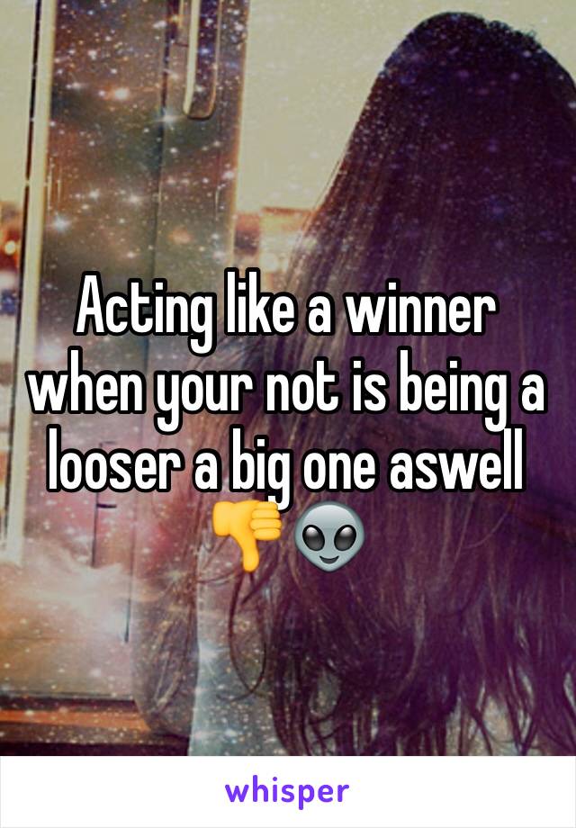 Acting like a winner when your not is being a looser a big one aswell 👎👽