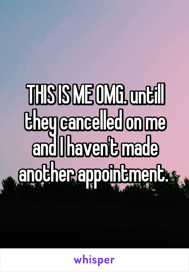 THIS IS ME OMG. untill they cancelled on me and I haven't made another appointment. 