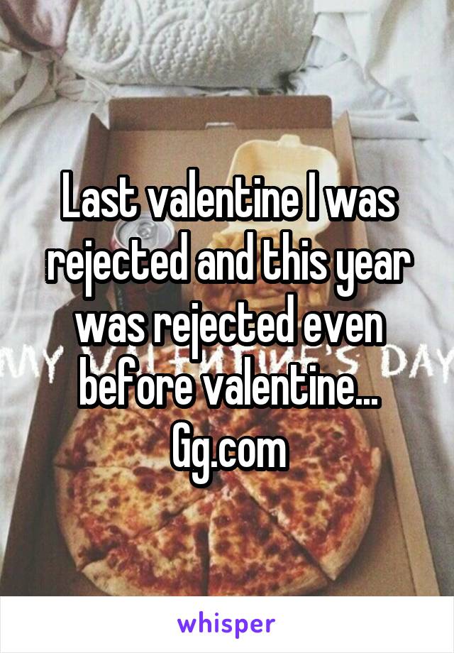 Last valentine I was rejected and this year was rejected even before valentine...
Gg.com
