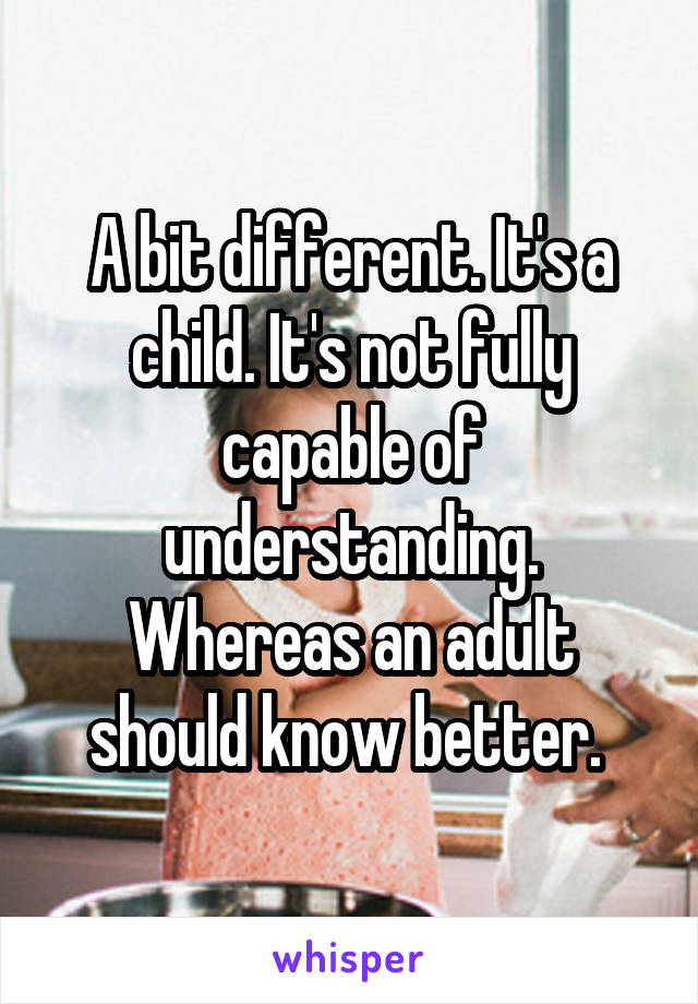 A bit different. It's a child. It's not fully capable of understanding. Whereas an adult should know better. 