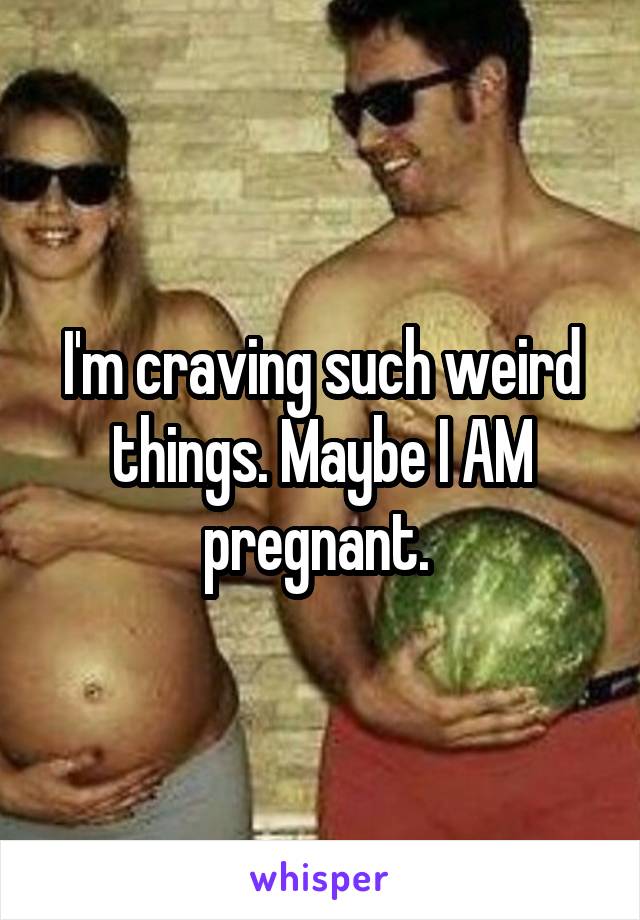 I'm craving such weird things. Maybe I AM pregnant. 