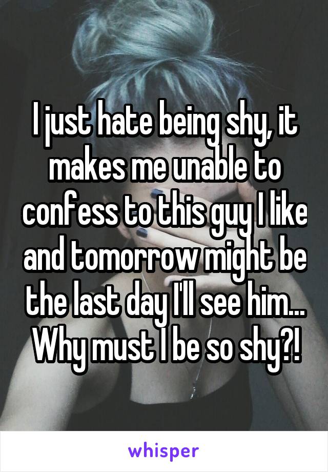 I just hate being shy, it makes me unable to confess to this guy I like and tomorrow might be the last day I'll see him...
Why must I be so shy?!